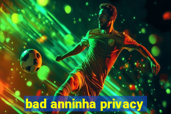 bad anninha privacy